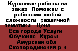 Курсовые работы на заказ. Поможем с работами любой сложности, различной тематики › Цена ­ 1 800 - Все города Услуги » Обучение. Курсы   . Амурская обл.,Сковородинский р-н